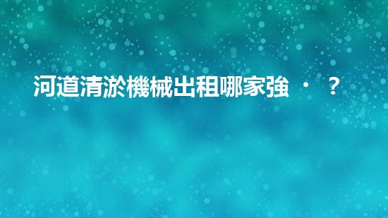 河道清淤機械出租哪家強？在線等，挺急的！